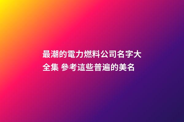 最潮的電力燃料公司名字大全集 參考這些普遍的美名-第1張-公司起名-玄機(jī)派